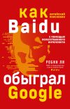 Книга Baidu. Как китайский поисковик с помощью искусственного интеллекта обыграл Google автора Робин Ли