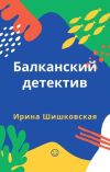 Книга Балканский детектив автора Ирина Шишковская