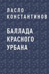 Книга Баллада Красного Урбана автора Ласло Константинов