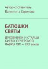 Книга Батюшки святы. Духовники и старцы Киево-Печерской лавры ХIХ – ХХI веков автора Валентина Серикова