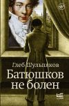 Книга Батюшков не болен автора Глеб Шульпяков