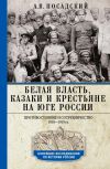 Книга Белая власть, казаки и крестьяне на Юге России. Противостояние и сотрудничество. 1918—1919 автора Антон Посадский