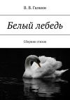 Книга Белый лебедь. Сборник стихов автора В.В. Галкин