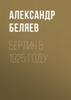 Книга Берлин в 1925 году автора Александр Беляев