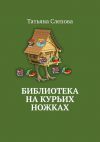 Книга Библиотека на курьих ножках автора Татьяна Слепова