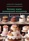 Книга Бизнес идея: домашний кондитер. Работа на дому автора Алексей Сабадырь