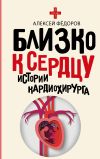 Книга Близко к сердцу. Истории кардиохирурга автора Алексей Федоров