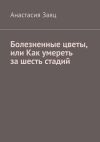 Книга Болезненные цветы, или Как умереть за шесть стадий автора Анастасия Заяц