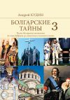 Книга Болгарские тайны. Русско-болгарские отношения от хана Кубрата до совместных полетов в космос автора Андрей Кудин