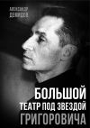 Книга Большой театр под звездой Григоровича автора Александр Демидов