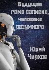 Книга Будущее гомо сапиенс, человека разумного автора Юрий Чирков