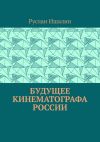 Книга Будущее кинематографа России автора Руслан Ишалин