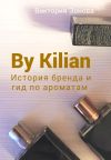 Книга By Kilian. История брена и гид по ароматам автора Виктория Зонова