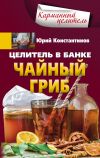 Книга Целитель в банке. Чайный гриб автора Юрий Константинов