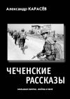 Книга Чеченские рассказы. Большая сборка – война и мир автора Александр Карасёв