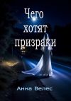 Книга Чего хотят призраки автора Анна Велес