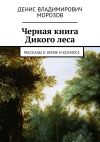 Книга Черная книга Дикого леса. Рассказы о земле и космосе автора Денис Морозов