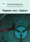 Книга Черное эхо: «Эдем» автора Мария Ковальски