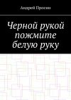 Книга Черной рукой пожмите белую руку автора Андрей Просин