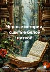Книга Чёрные истории, сшитые белой ниткой автора Александр Воронцов