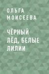 Книга Чёрный лёд, белые лилии автора Ольга Моисеева