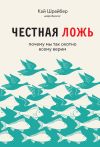 Книга Честная ложь. Почему мы продолжаем верить в то, что портит нам жизнь автора Кай Шрайбер