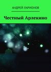 Книга Честный Арлекино автора Андрей Ларионов