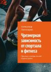 Книга Чрезмерная зависимость от спортзала и фитнеса. Причины и методы личной перенастройки автора Александр Златозаров