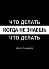 Книга Что делать, когда не знаешь, что делать. Пособие для самой широкой читательской аудитории автора Нина Халикова