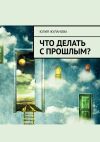 Книга Что делать с прошлым? автора Юлия Жуланова