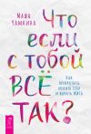 Книга Что если с тобой ВСЁ ТАК? Как прекратить искать себя и начать ЖИТЬ автора Маша Чамкина