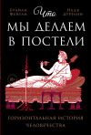 Книга Что мы делаем в постели: Горизонтальная история человечества автора Надя Дуррани