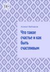 Книга Что такое счастье и как быть счастливым автора Азамат Байзаков