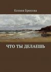 Книга Что ты делаешь автора Ксения Брюсова