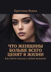 Книга Что женщины больше всего ценят в жизни. Как найти подход к любой женщине автора Кристина Яхина