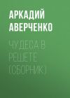 Книга Чудеса в решете (сборник) автора Аркадий Аверченко