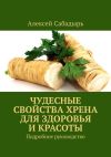 Книга Чудесные свойства хрена для здоровья и красоты. Подробное руководство автора Алексей Сабадырь