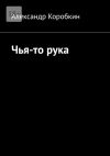 Книга Чья-то рука автора Александр Коробкин