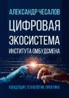 Книга Цифровая экосистема Института омбудсмена: концепция, технологии, практика автора Александр Чесалов