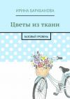 Книга Цветы из ткани. Базовый уровень автора Ирина Барабанова
