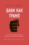 Книга Дави как Трамп. Как оказывать влияние и всегда добиваться чего хочешь в переговорах автора Скотт Адамс