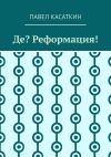 Книга Де? Реформация! автора Павел Касаткин