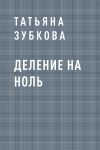 Книга Деление на ноль автора Татьяна Зубкова