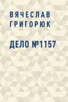 Книга Дело №1157 автора Вячеслав Григорюк