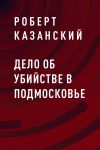 Книга Дело об убийстве в Подмосковье автора Роберт Казанский