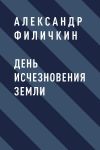 Книга День исчезновения Земли автора Александр Филичкин