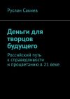 Книга Деньги для творцов будущего. Российский путь к справедливости и процветанию в 21 веке автора Руслан Сакиев