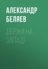 Книга Держи на запад! автора Александр Беляев