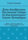 Книга Дети декабристов. От далекой Сибири до блистательного Санкт-Петербурга. Время – ветер, что уносит всё незначительное. И оставляет только существенное автора Татьяна Суворова