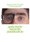 Книга Действуй! Рискуй! Добивайся! автора Тарновский Александрович